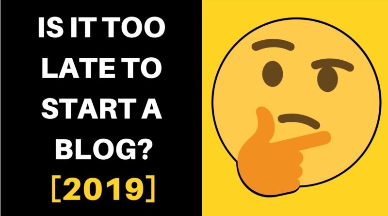 Is it Too Late to Start a Blog in 2019? - Is Blogging Still Relevant?